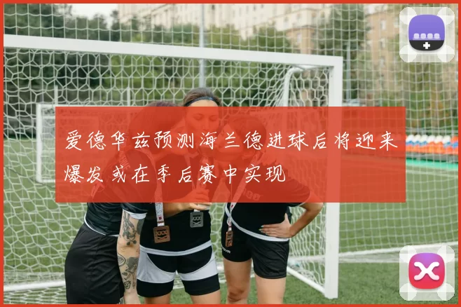 爱德华兹预测海兰德进球后将迎来爆发或在季后赛中实现
