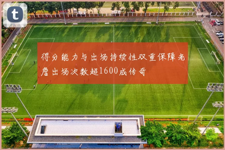 得分能力与出场持续性双重保障老詹出场次数超1600成传奇