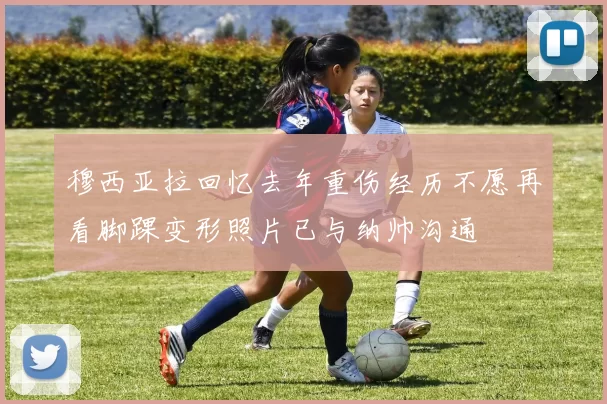 穆西亚拉回忆去年重伤经历不愿再看脚踝变形照片已与纳帅沟通