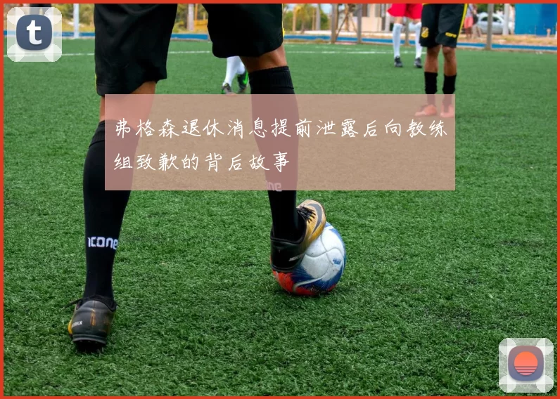 弗格森退休消息提前泄露后向教练组致歉的背后故事