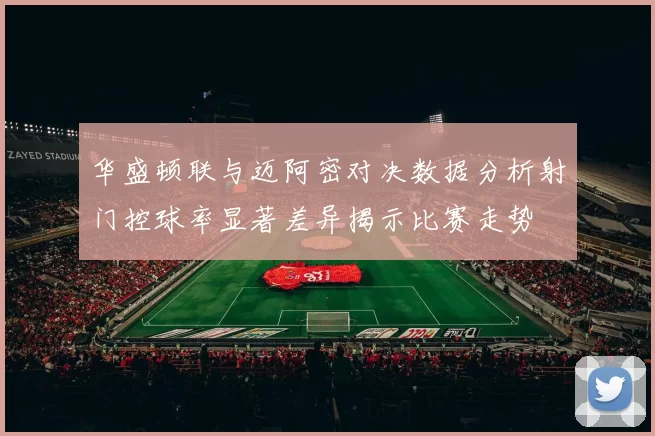 华盛顿联与迈阿密对决数据分析射门控球率显著差异揭示比赛走势