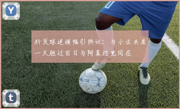 科莫球迷横幅引热议：与小法共度一天胜过百日与阿莱格里同在