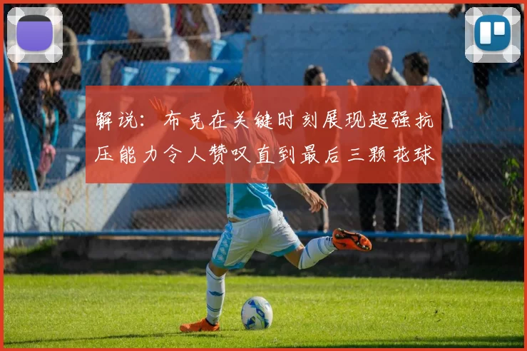解说：布克在关键时刻展现超强抗压能力令人赞叹直到最后三颗花球前