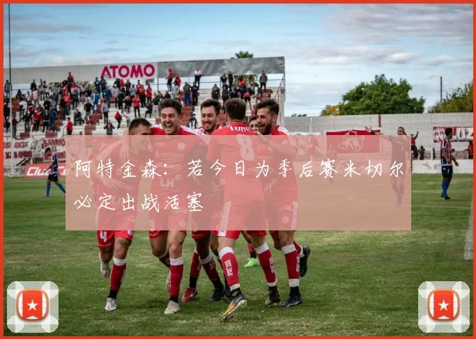 阿特金森：若今日为季后赛米切尔必定出战活塞