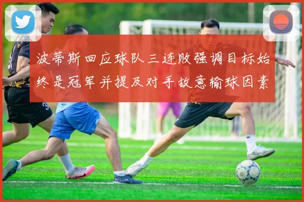 波蒂斯回应球队三连败强调目标始终是冠军并提及对手故意输球因素