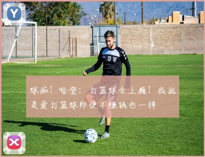 球痴！哈登：打篮球会上瘾！我就是爱打篮球即使不赚钱也一样