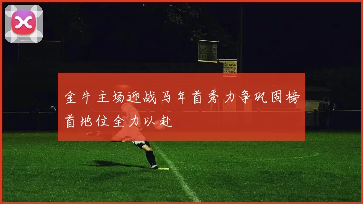 金牛主场迎战马年首秀力争巩固榜首地位全力以赴