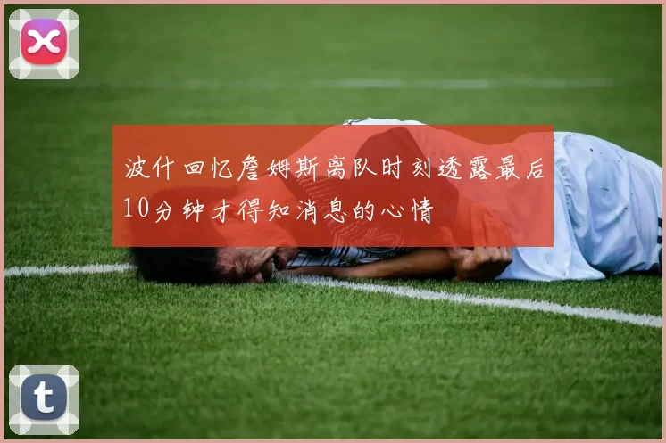 波什回忆詹姆斯离队时刻透露最后10分钟才得知消息的心情