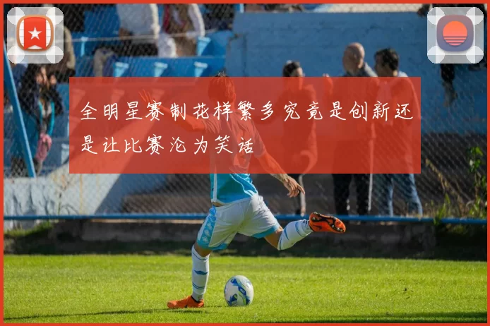 全明星赛制花样繁多究竟是创新还是让比赛沦为笑话