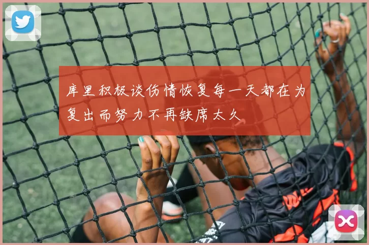 库里积极谈伤情恢复每一天都在为复出而努力不再缺席太久