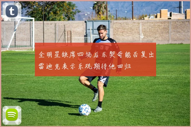 全明星缺席四场后东契奇能否复出雷迪克表示乐观期待他回归