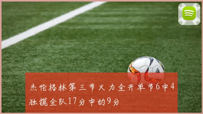 杰伦格林第三节火力全开单节6中4独揽全队17分中的9分