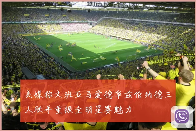 美媒称文班亚马爱德华兹伦纳德三人联手重振全明星赛魅力