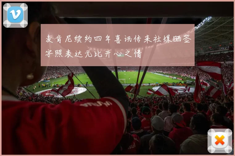 麦肯尼续约四年喜讯传来社媒晒签字照表达无比开心之情