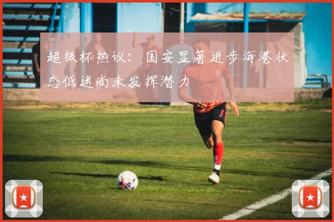 超级杯热议：国安显著进步海港状态低迷尚未发挥潜力