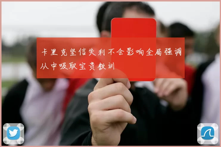 卡里克坚信失利不会影响全局强调从中吸取宝贵教训