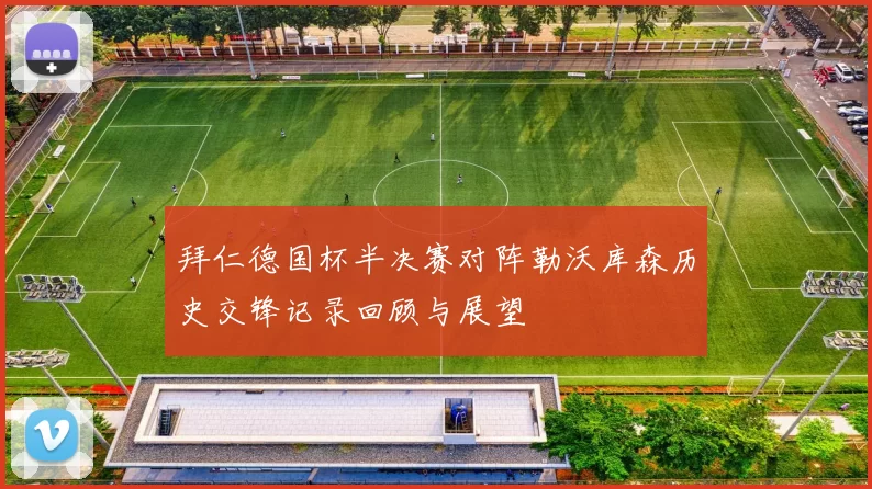 拜仁德国杯半决赛对阵勒沃库森历史交锋记录回顾与展望