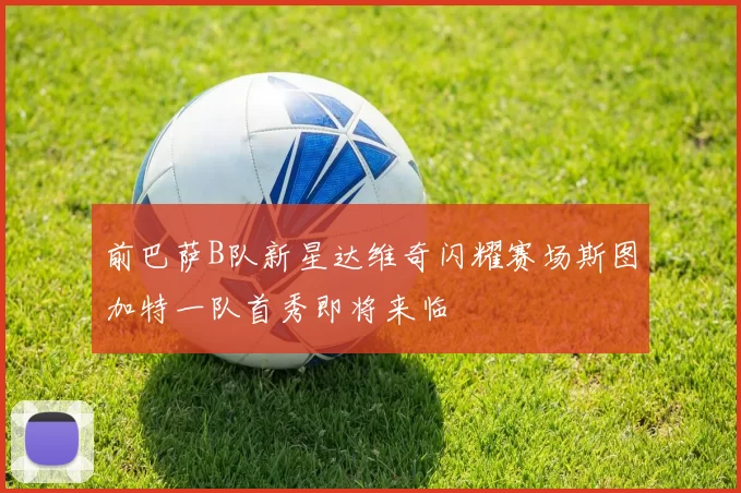 前巴萨B队新星达维奇闪耀赛场斯图加特一队首秀即将来临