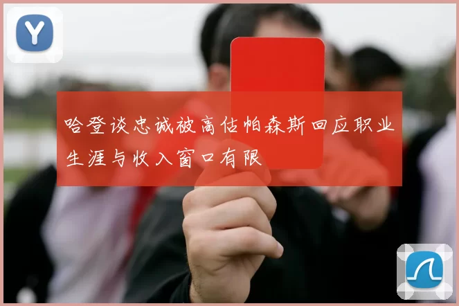 哈登谈忠诚被高估帕森斯回应职业生涯与收入窗口有限