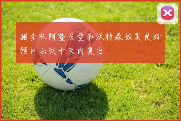 掘金队阿隆戈登和沃特森恢复良好预计七到十天内复出