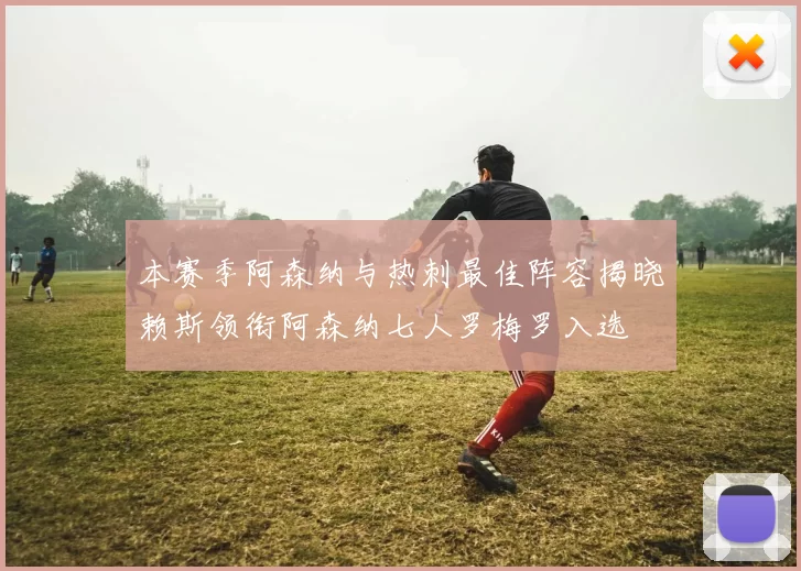 本赛季阿森纳与热刺最佳阵容揭晓赖斯领衔阿森纳七人罗梅罗入选