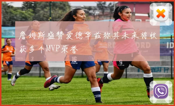 詹姆斯盛赞爱德华兹称其未来将收获多个MVP荣誉