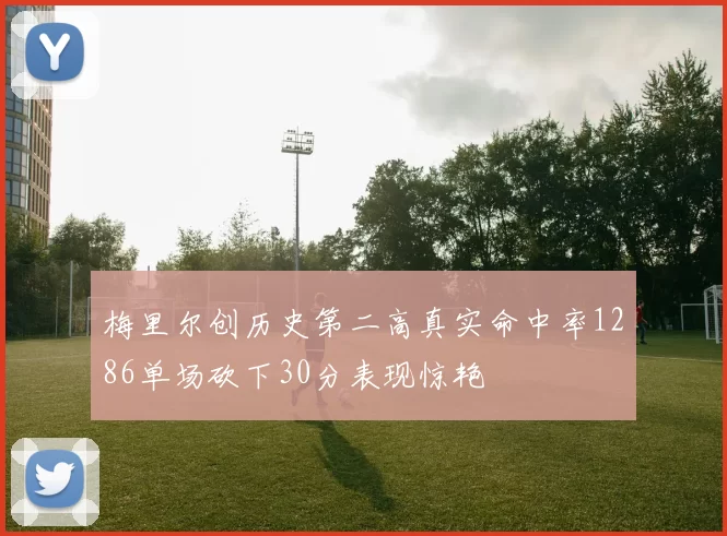 梅里尔创历史第二高真实命中率1286单场砍下30分表现惊艳