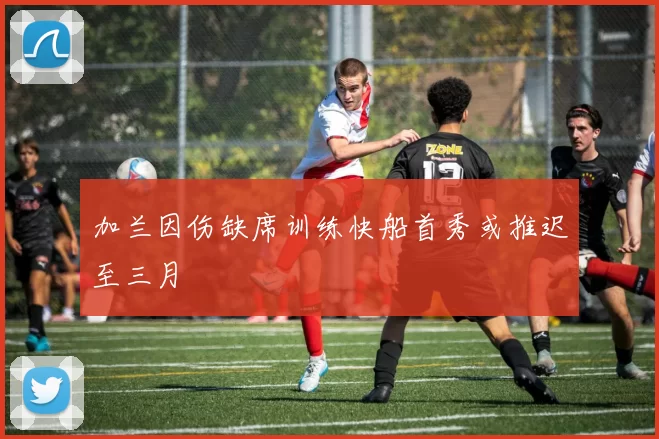 加兰因伤缺席训练快船首秀或推迟至三月