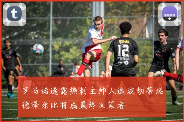 罗马诺透露热刺主帅人选波切蒂诺德泽尔比将成最终决策者