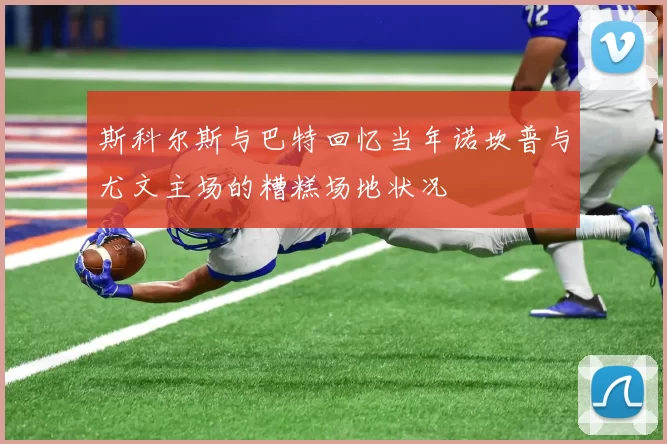 斯科尔斯与巴特回忆当年诺坎普与尤文主场的糟糕场地状况