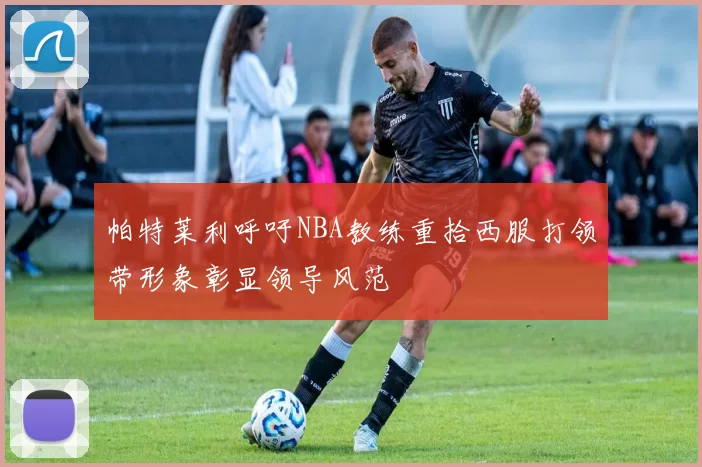 帕特莱利呼吁NBA教练重拾西服打领带形象彰显领导风范