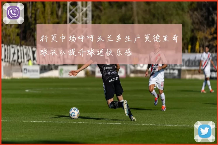 科莫中场呼吁米兰多生产莫德里奇球衣以提升球迷快乐感