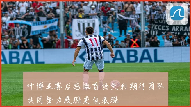 叶博亚赛后感慨首场失利期待团队共同努力展现更佳表现