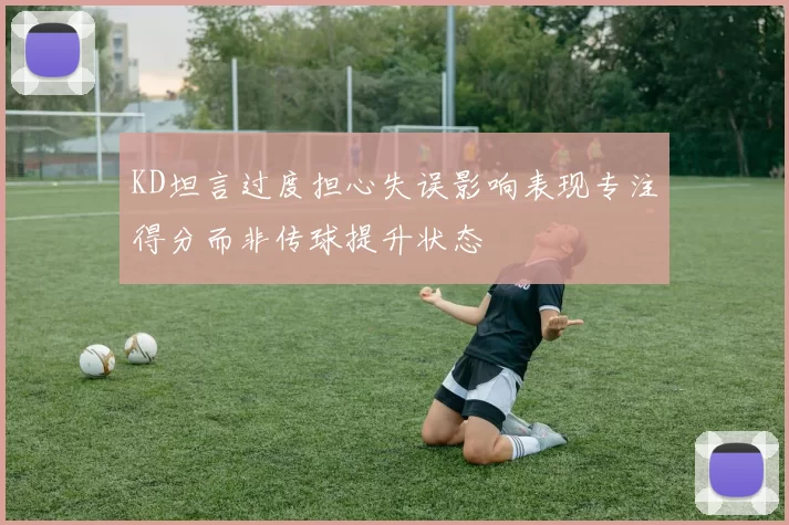 KD坦言过度担心失误影响表现专注得分而非传球提升状态