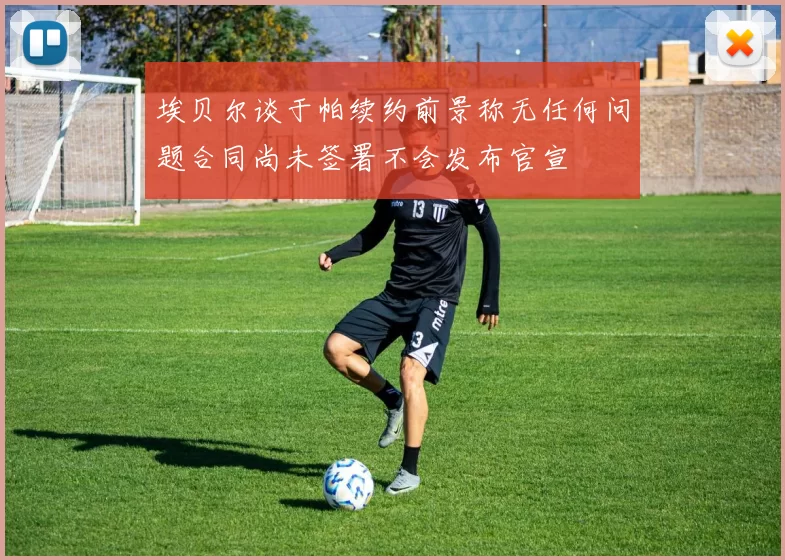 埃贝尔谈于帕续约前景称无任何问题合同尚未签署不会发布官宣
