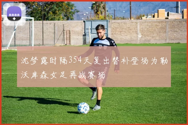 沈梦露时隔354天复出替补登场为勒沃库森女足再战赛场