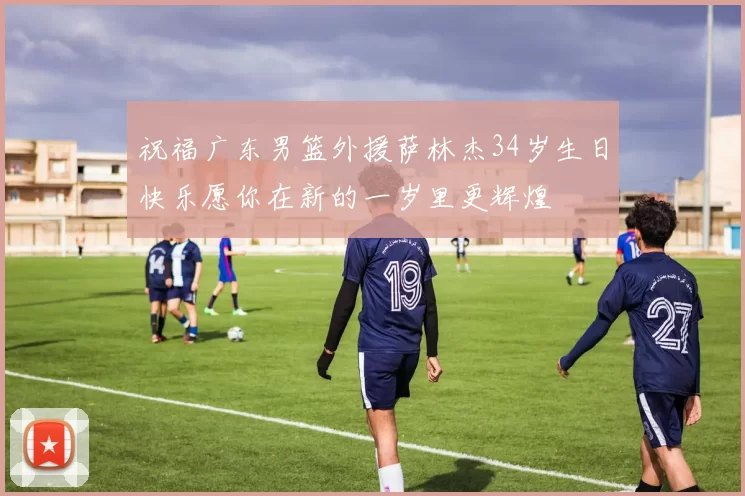 祝福广东男篮外援萨林杰34岁生日快乐愿你在新的一岁里更辉煌