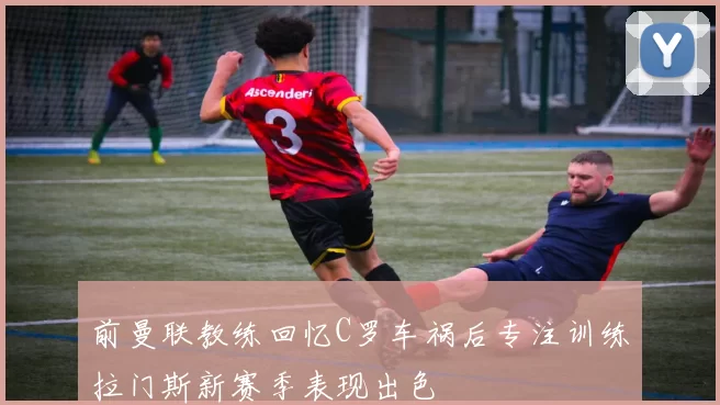 前曼联教练回忆C罗车祸后专注训练拉门斯新赛季表现出色