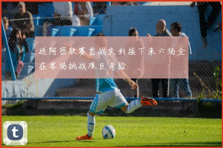 迈阿密联赛首战失利接下来六场全在客场挑战艰巨考验